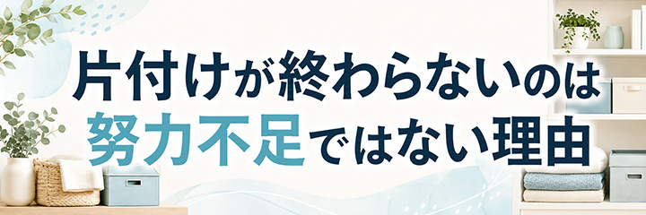 片付けが終わらないのは努力不足ではない理由