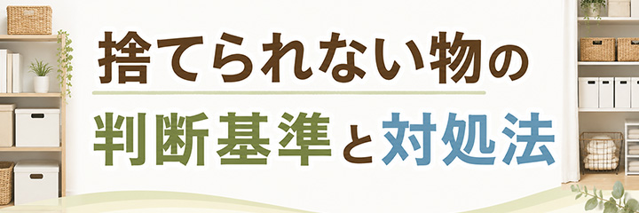 捨てられない物の判断基準と対処法